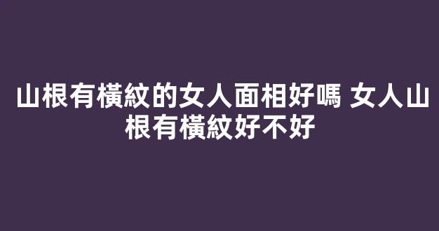 山根有橫紋的女人面相好嗎 女人山根有橫紋好不好